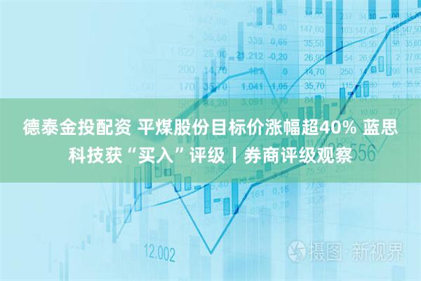 德泰金投配资 平煤股份目标价涨幅超40% 蓝思科技获“买入”评级丨券商评级观察