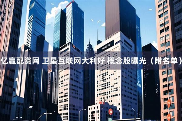 亿赢配资网 卫星互联网大利好 概念股曝光（附名单）