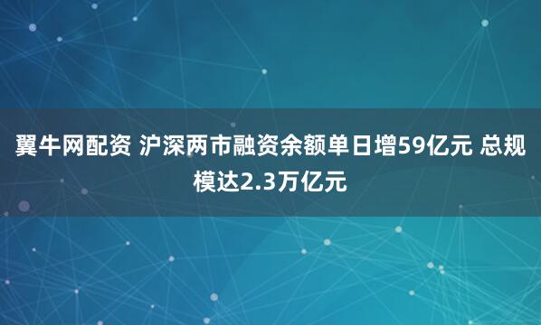 翼牛网配资 沪深两市融资余额单日增59亿元 总规模达2.3万亿元