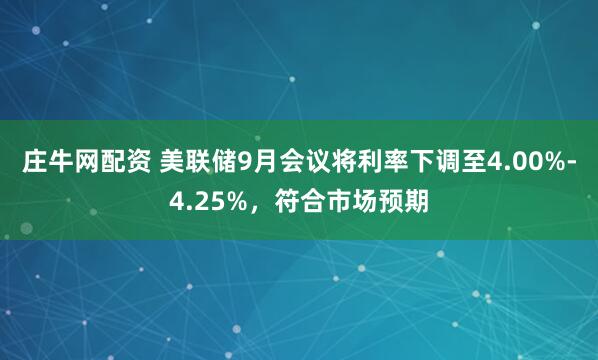 庄牛网配资 美联储9月会议将利率下调至4.00%-4.25%，符合市场预期