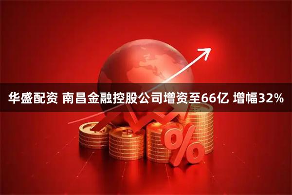 华盛配资 南昌金融控股公司增资至66亿 增幅32%