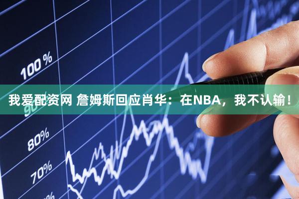 我爱配资网 詹姆斯回应肖华：在NBA，我不认输！