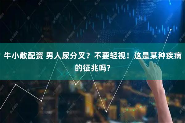 牛小散配资 男人尿分叉？不要轻视！这是某种疾病的征兆吗?