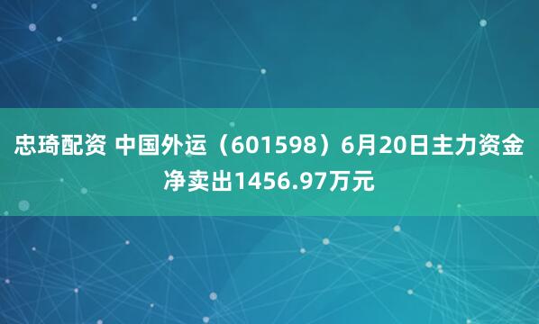 忠琦配资 中国外运（601598）6月20日主力资金净卖出1456.97万元
