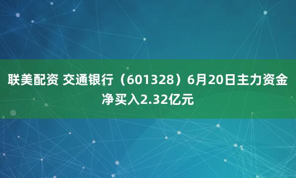 联美配资 交通银行（601328）6月20日主力资金净买入2.32亿元