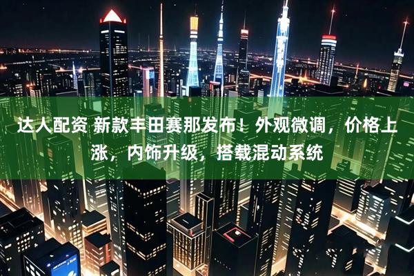 达人配资 新款丰田赛那发布！外观微调，价格上涨，内饰升级，搭载混动系统