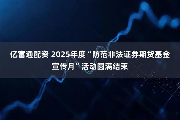 亿富通配资 2025年度“防范非法证券期货基金宣传月”活动圆满结束