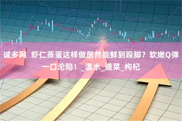 诚多网  虾仁蒸蛋这样做居然能鲜到跺脚？软嫩Q弹一口沦陷！_温水_道菜_枸杞