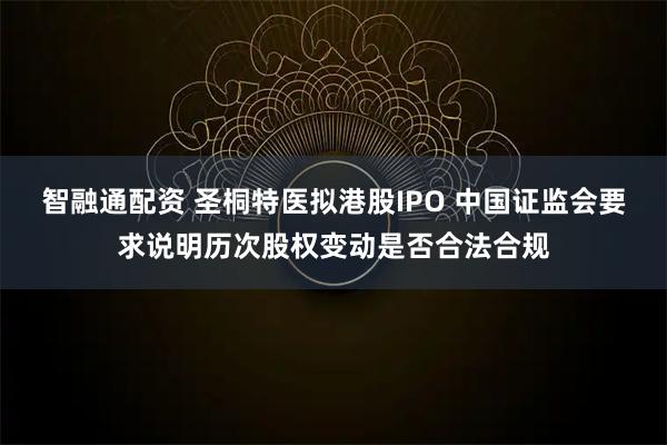 智融通配资 圣桐特医拟港股IPO 中国证监会要求说明历次股权变动是否合法合规