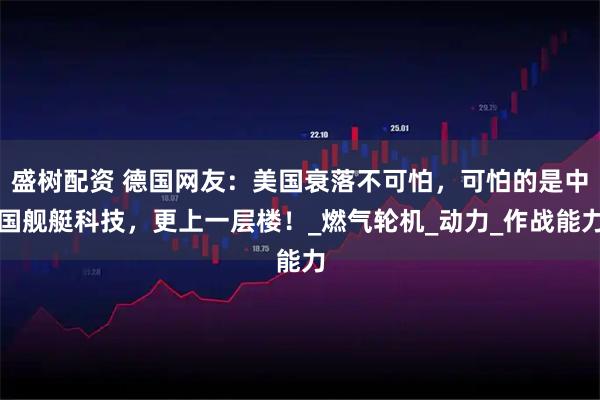 盛树配资 德国网友：美国衰落不可怕，可怕的是中国舰艇科技，更上一层楼！_燃气轮机_动力_作战能力