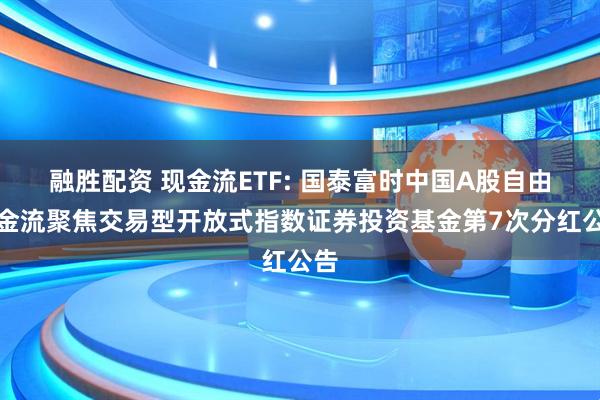 融胜配资 现金流ETF: 国泰富时中国A股自由现金流聚焦交易型开放式指数证券投资基金第7次分红公告
